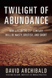 Twilight of Abundance Why Life in the 21st Century Will Be Nasty, Brutish, and Short