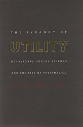 The Tyranny of Utility: Behavioral Social Science and the Rise of Paternalism