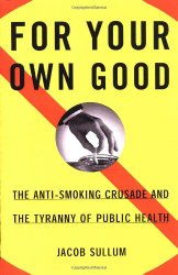 For Your Own Good: The Anti-Smoking Crusade and the Tyranny of Public Health